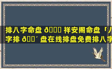 排八字命盘 🐟 祥安阁命盘「八字排 🌴 盘在线排盘免费排八字命盘」